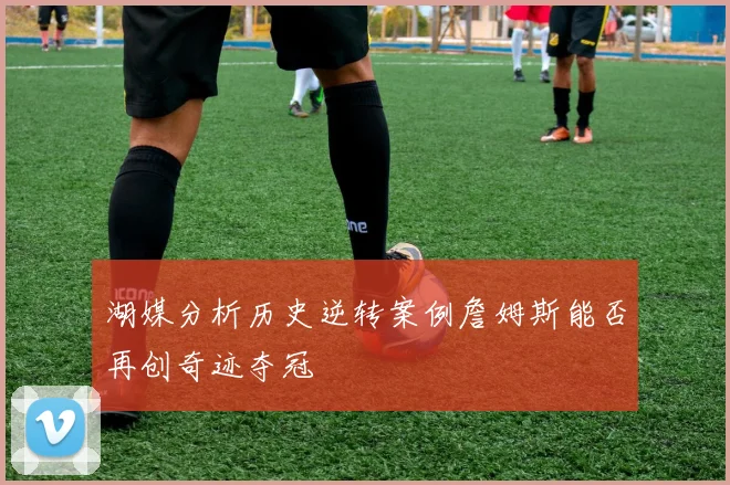 湖媒分析历史逆转案例詹姆斯能否再创奇迹夺冠