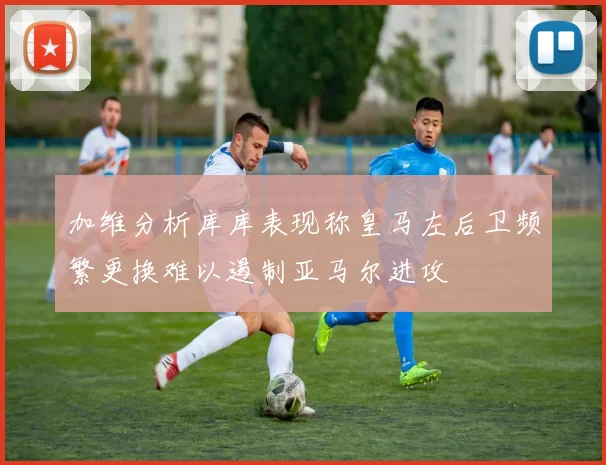 加维分析库库表现称皇马左后卫频繁更换难以遏制亚马尔进攻
