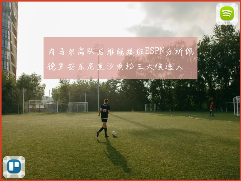 内马尔离队后谁能接班ESPN分析佩德罗安东尼里沙利松三大候选人