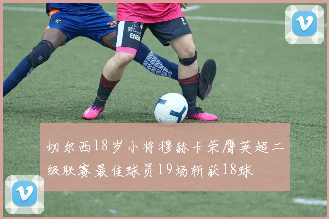 切尔西18岁小将穆赫卡荣膺英超二级联赛最佳球员19场斩获18球