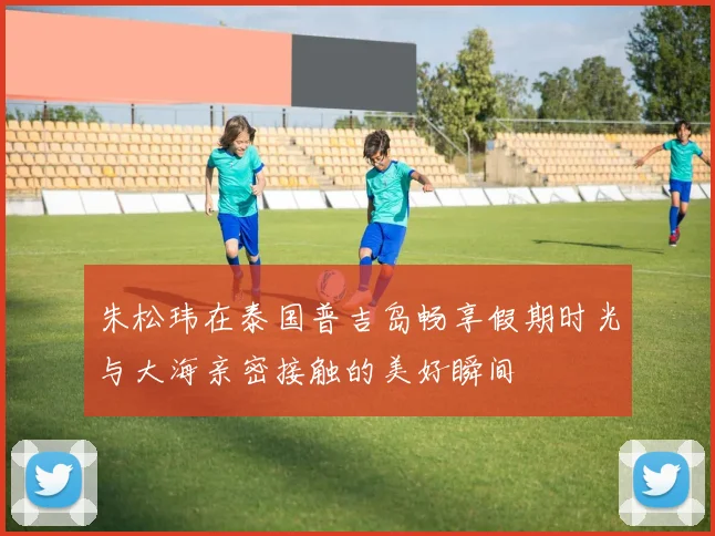 朱松玮在泰国普吉岛畅享假期时光与大海亲密接触的美好瞬间