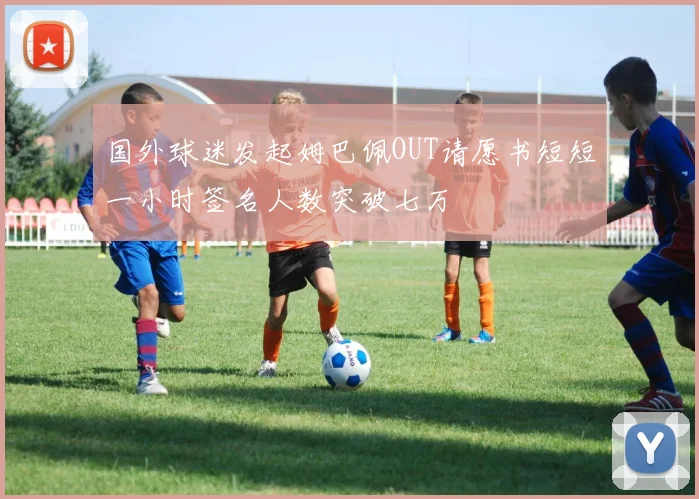 国外球迷发起姆巴佩OUT请愿书短短一小时签名人数突破七万