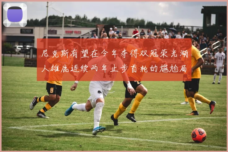 尼克斯有望在今年夺得双冠荣光湖人雄鹿连续两年止步首轮的尴尬局面