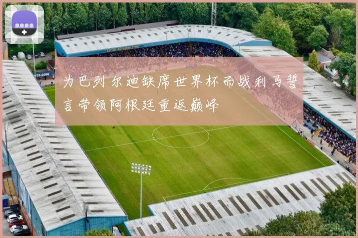 为巴列尔迪缺席世界杯而战利马誓言带领阿根廷重返巅峰
