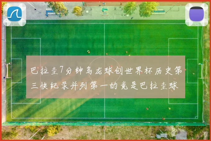 巴拉圭7分钟乌龙球创世界杯历史第三快纪录并列第一的竟是巴拉圭球员