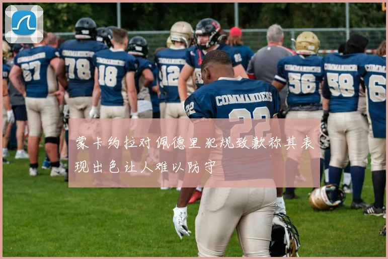 蒙卡约拉对佩德里犯规致歉称其表现出色让人难以防守