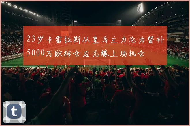 23岁卡雷拉斯从皇马主力沦为替补5000万欧转会后无缘上场机会