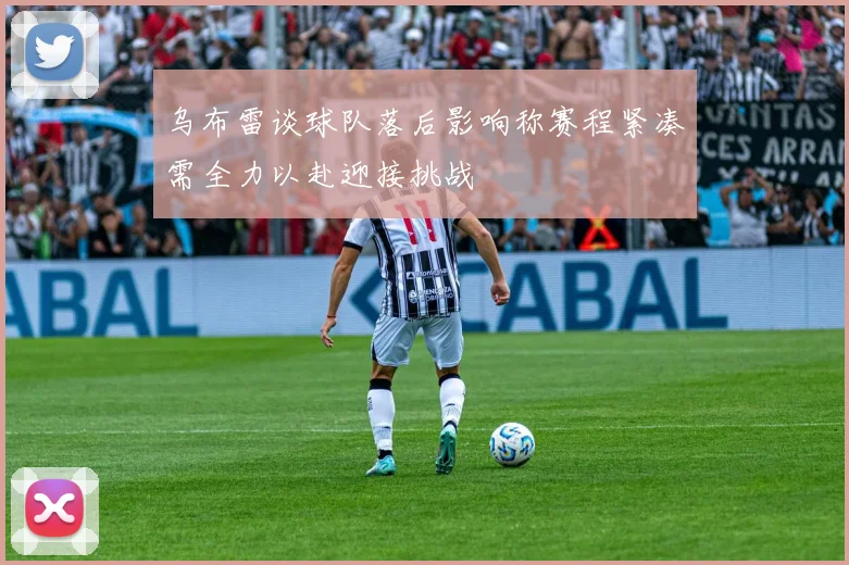 乌布雷谈球队落后影响称赛程紧凑需全力以赴迎接挑战