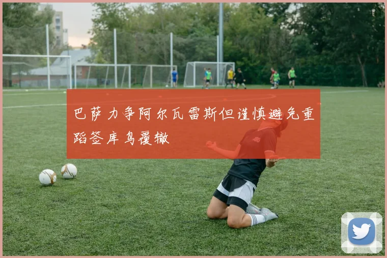 巴萨力争阿尔瓦雷斯但谨慎避免重蹈签库鸟覆辙