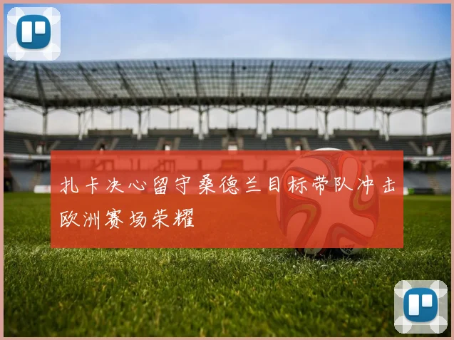 扎卡决心留守桑德兰目标带队冲击欧洲赛场荣耀