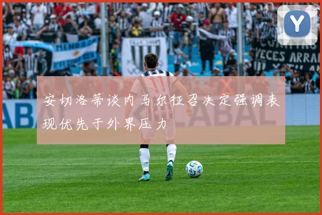 安切洛蒂谈内马尔征召决定强调表现优先于外界压力