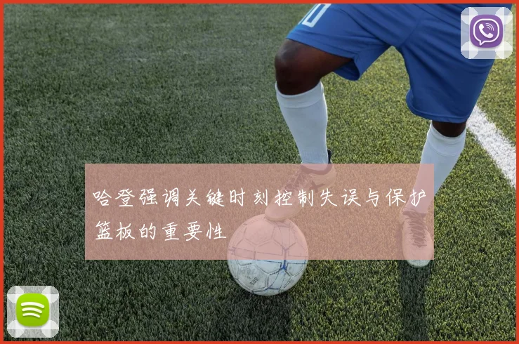 哈登强调关键时刻控制失误与保护篮板的重要性
